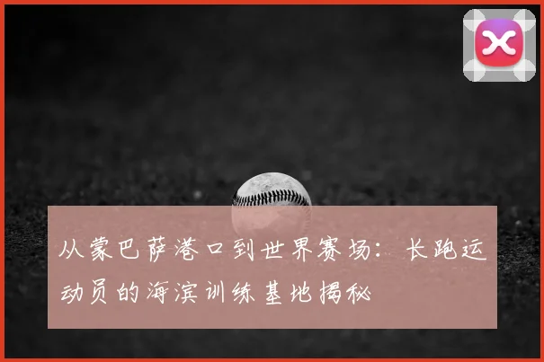 从蒙巴萨港口到世界赛场：长跑运动员的海滨训练基地揭秘
