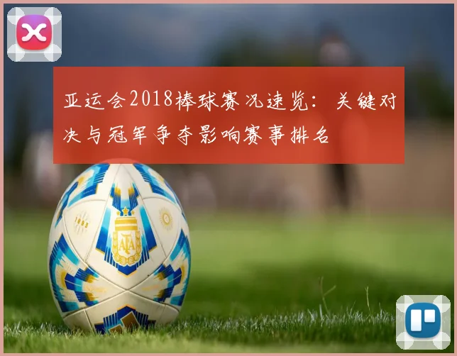 亚运会2018棒球赛况速览：关键对决与冠军争夺影响赛事排名