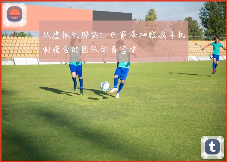 从虚拟到现实：巴萨泽神殿战斗机制蕴含的团队体育哲学