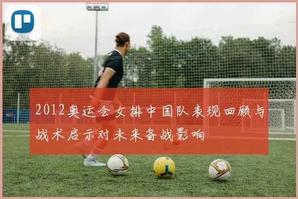 2012奥运会女排中国队表现回顾与战术启示对未来备战影响