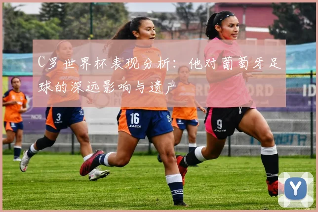 C罗世界杯表现分析：他对葡萄牙足球的深远影响与遗产