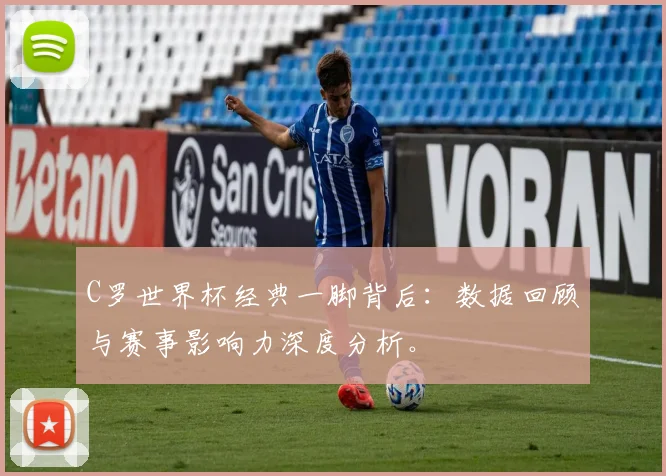 C罗世界杯经典一脚背后：数据回顾与赛事影响力深度分析。
