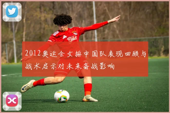 2012奥运会女排中国队表现回顾与战术启示对未来备战影响