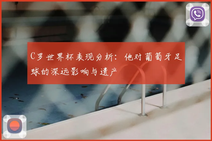 C罗世界杯表现分析：他对葡萄牙足球的深远影响与遗产