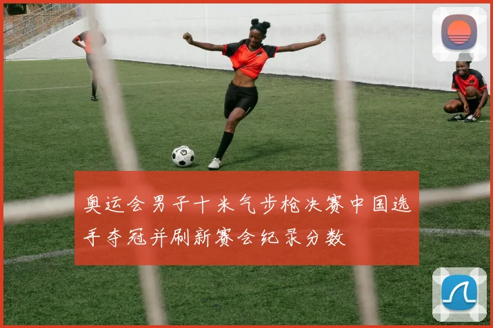 奥运会男子十米气步枪决赛中国选手夺冠并刷新赛会纪录分数